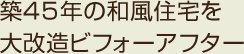 築45年の和風住宅を大改造ビフォーアフター