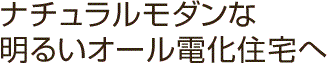 ナチュラルモダンな明るいオール電化住宅へ