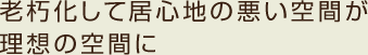 老朽化して居心地の悪い空間が理想の空間に